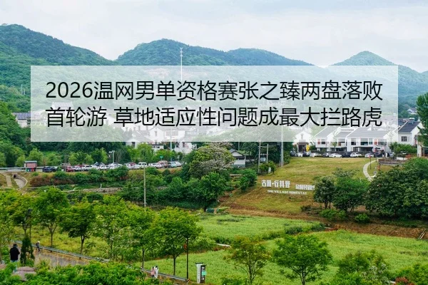 2026温网男单资格赛张之臻两盘落败首轮游 草地适应性问题成最大拦路虎